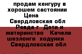 продам кенгуру в хорошем састоянии › Цена ­ 500 - Свердловская обл., Ревда г. Дети и материнство » Качели, шезлонги, ходунки   . Свердловская обл.